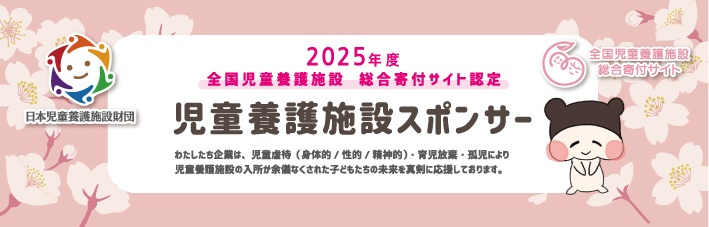 2025年度 全国児童養護施設 総合寄付サイト認定児童養護施設スポンサー わたしたち企業は、児童自立（身体的／知的／精神的）、学び支援・見守りが児童養護施設の入所が余儀なくされた子どもたちの未来を真剣に応援しております。